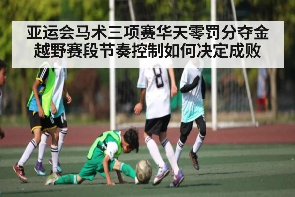 亚运会马术三项赛华天零罚分夺金越野赛段节奏控制如何决定成败